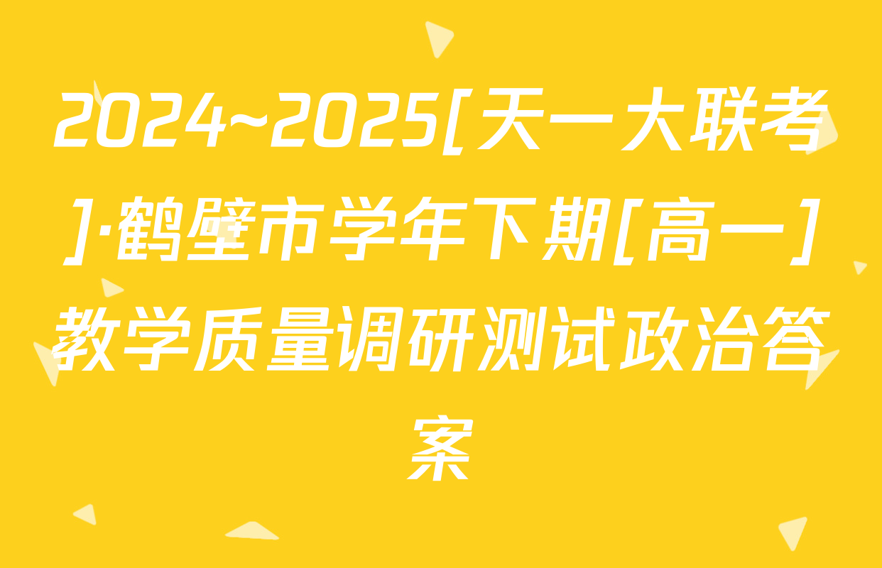 2024~2025[天一大联考]·鹤壁市学年下期[高一]教学质量调研测试政治答案