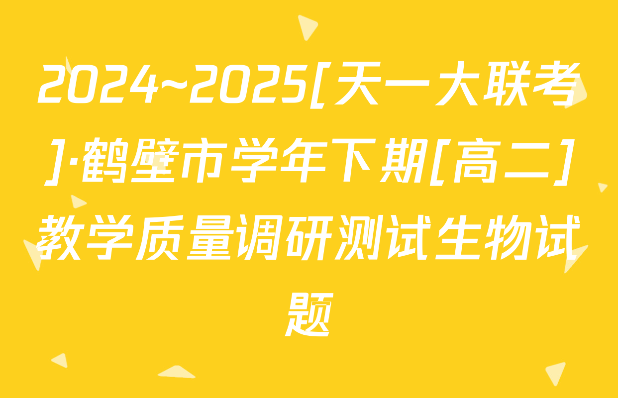 2024~2025[天一大联考]·鹤壁市学年下期[高二]教学质量调研测试生物试题