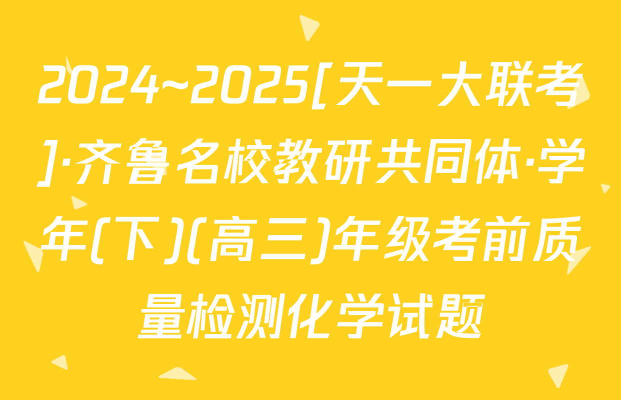 2024~2025[天一大联考]·齐鲁名校教研共同体·学年(下)(高三)年级考前质量检测化学试题
