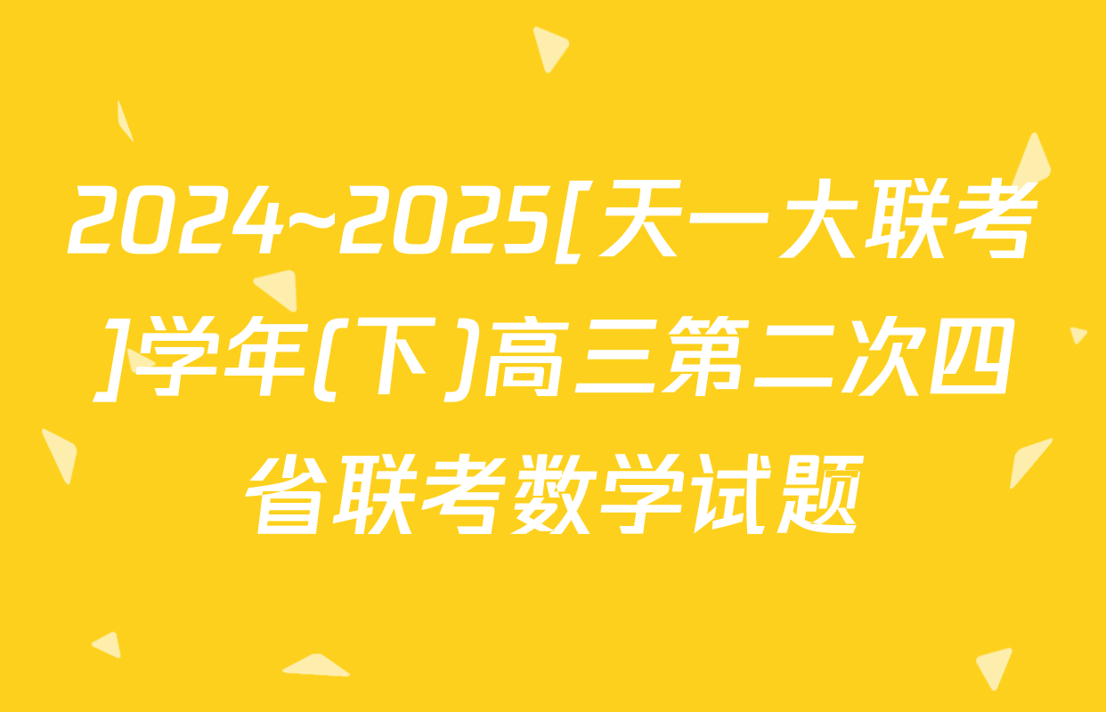 2024~2025[天一大联考]学年(下)高三第二次四省联考数学试题