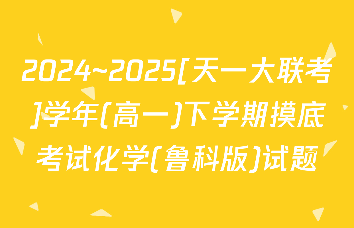 2024~2025[天一大联考]学年(高一)下学期摸底考试化学(鲁科版)试题