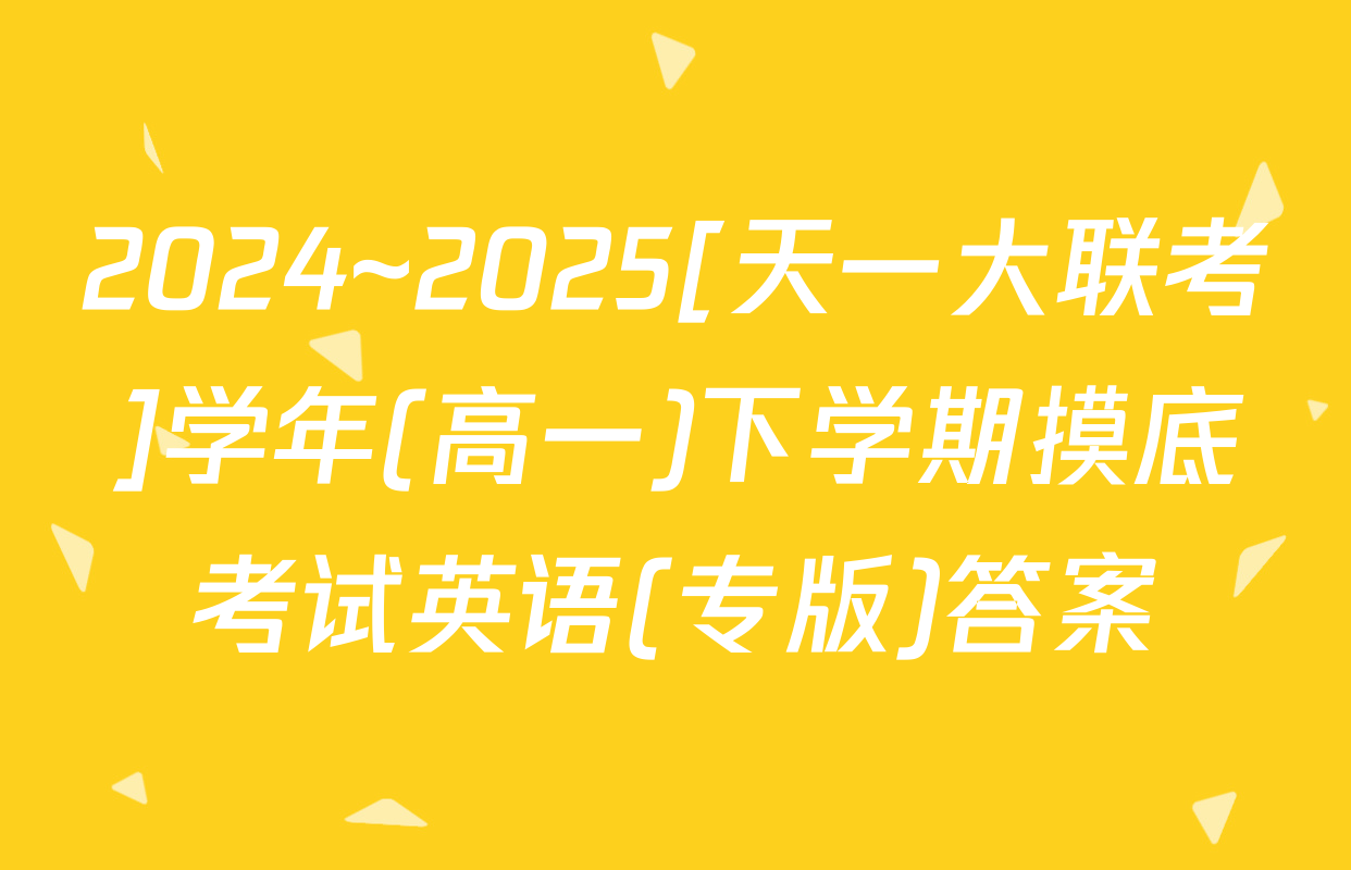 2024~2025[天一大联考]学年(高一)下学期摸底考试英语(专版)答案