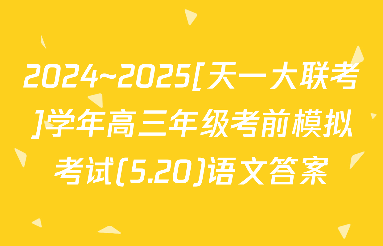 2024~2025[天一大联考]学年高三年级考前模拟考试(5.20)语文答案