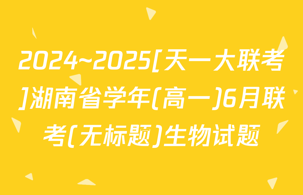 2024~2025[天一大联考]湖南省学年(高一)6月联考(无标题)生物试题