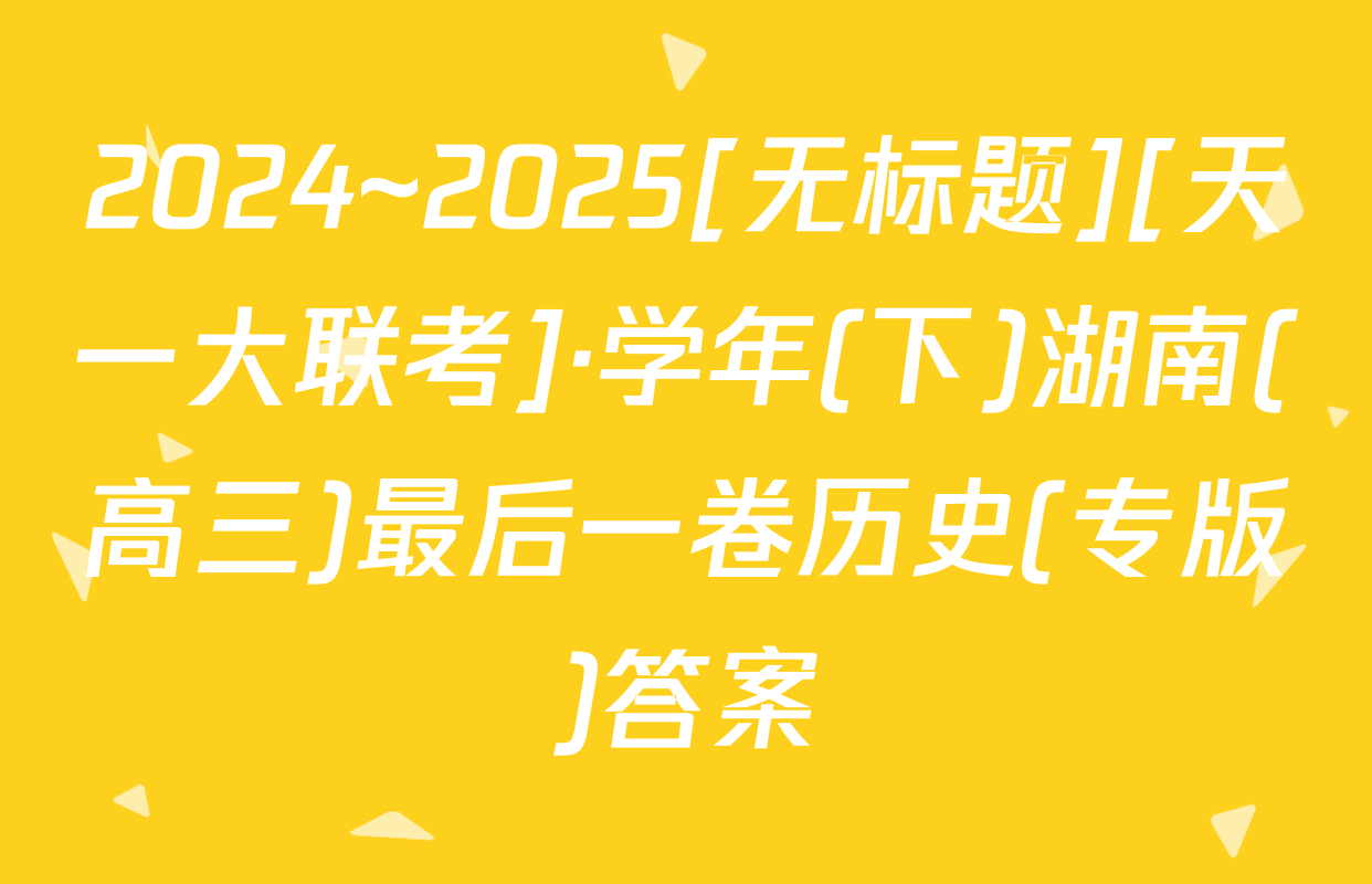 2024~2025[无标题][天一大联考]·学年(下)湖南(高三)最后一卷历史(专版)答案