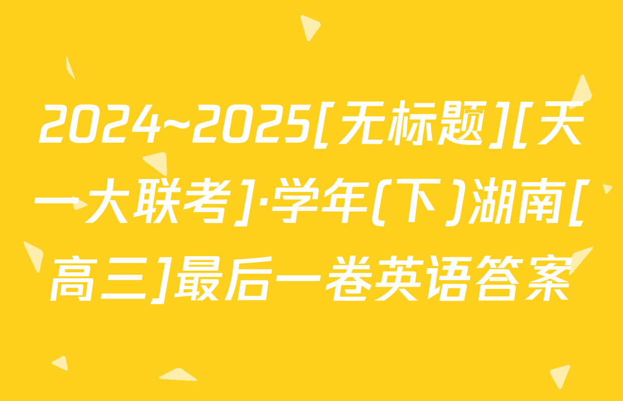 2024~2025[无标题][天一大联考]·学年(下)湖南[高三]最后一卷英语答案