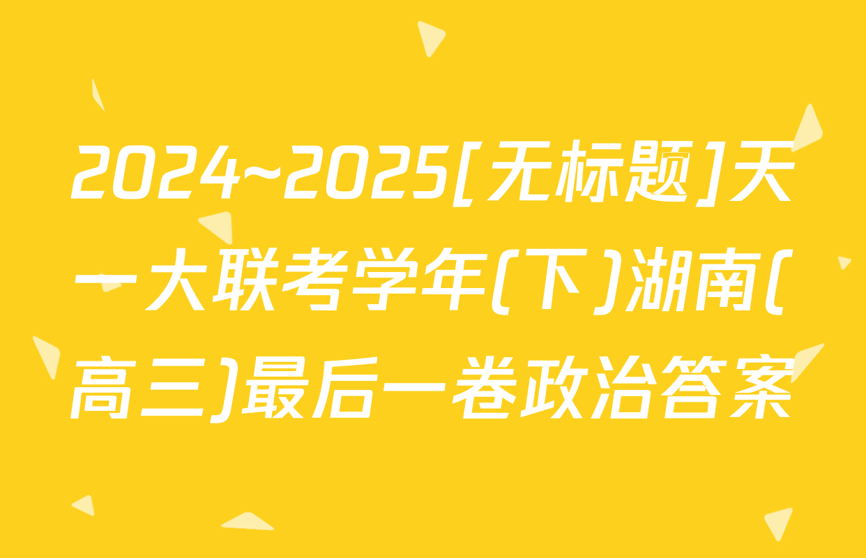 2024~2025[无标题]天一大联考学年(下)湖南(高三)最后一卷政治答案