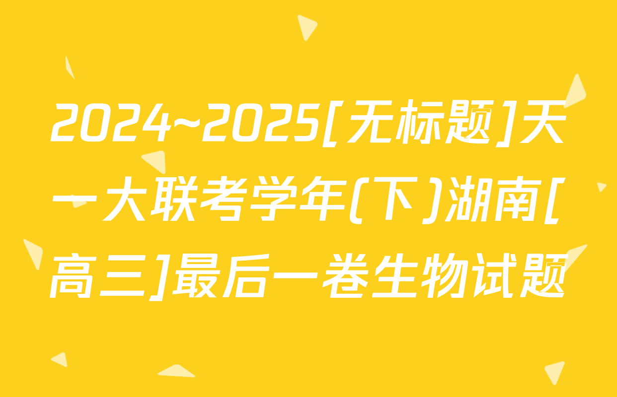 2024~2025[无标题]天一大联考学年(下)湖南[高三]最后一卷生物试题