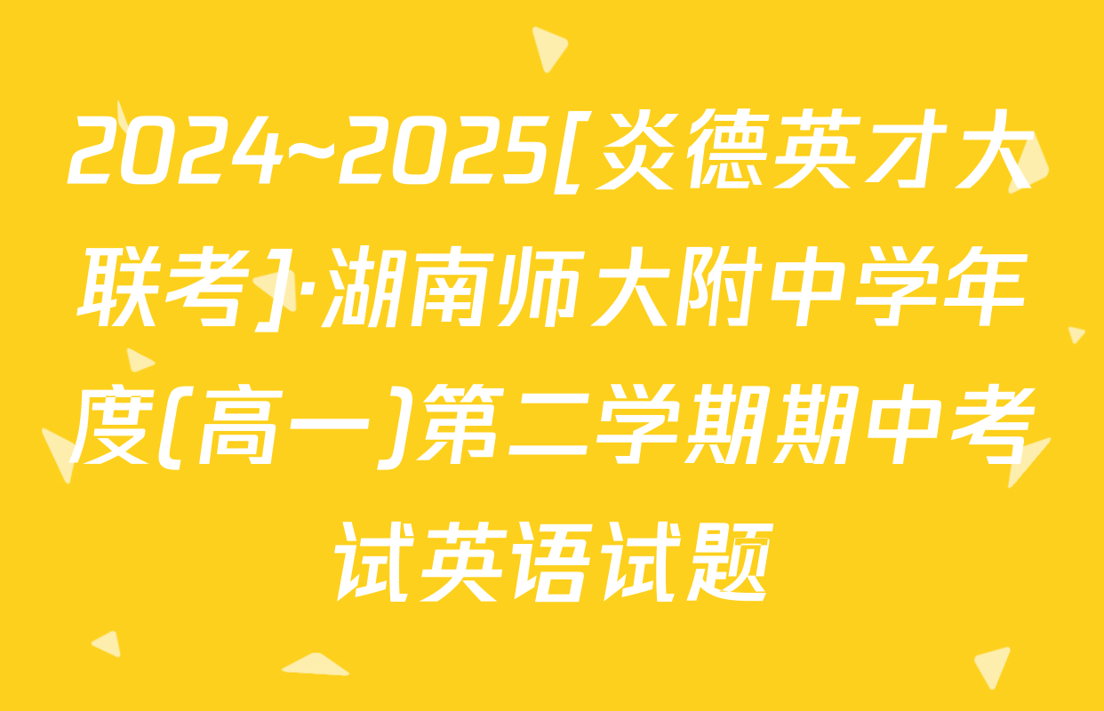 2024~2025[炎德英才大联考]·湖南师大附中学年度(高一)第二学期期中考试英语试题