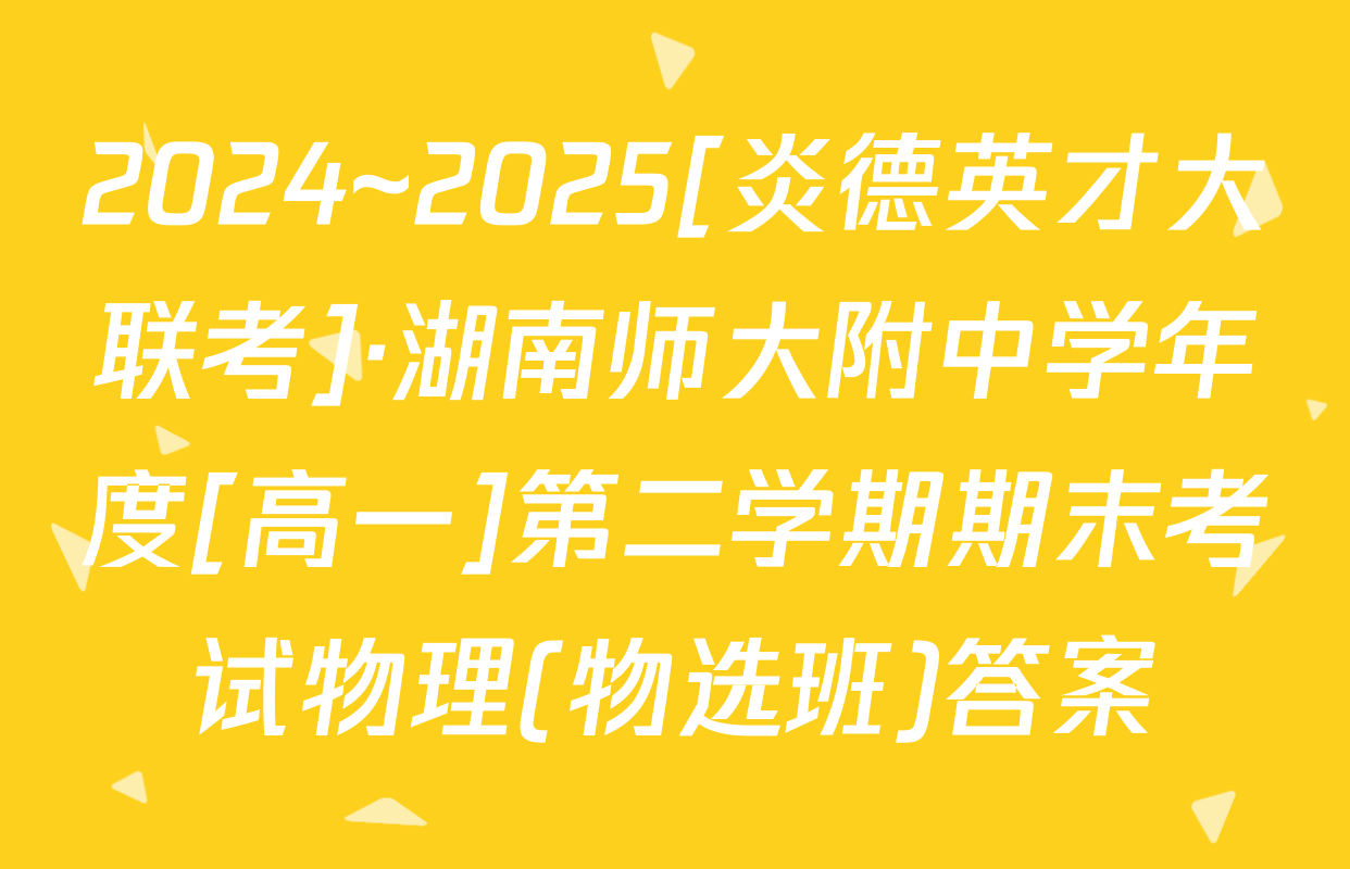 2024~2025[炎德英才大联考]·湖南师大附中学年度[高一]第二学期期末考试物理(物选班)答案