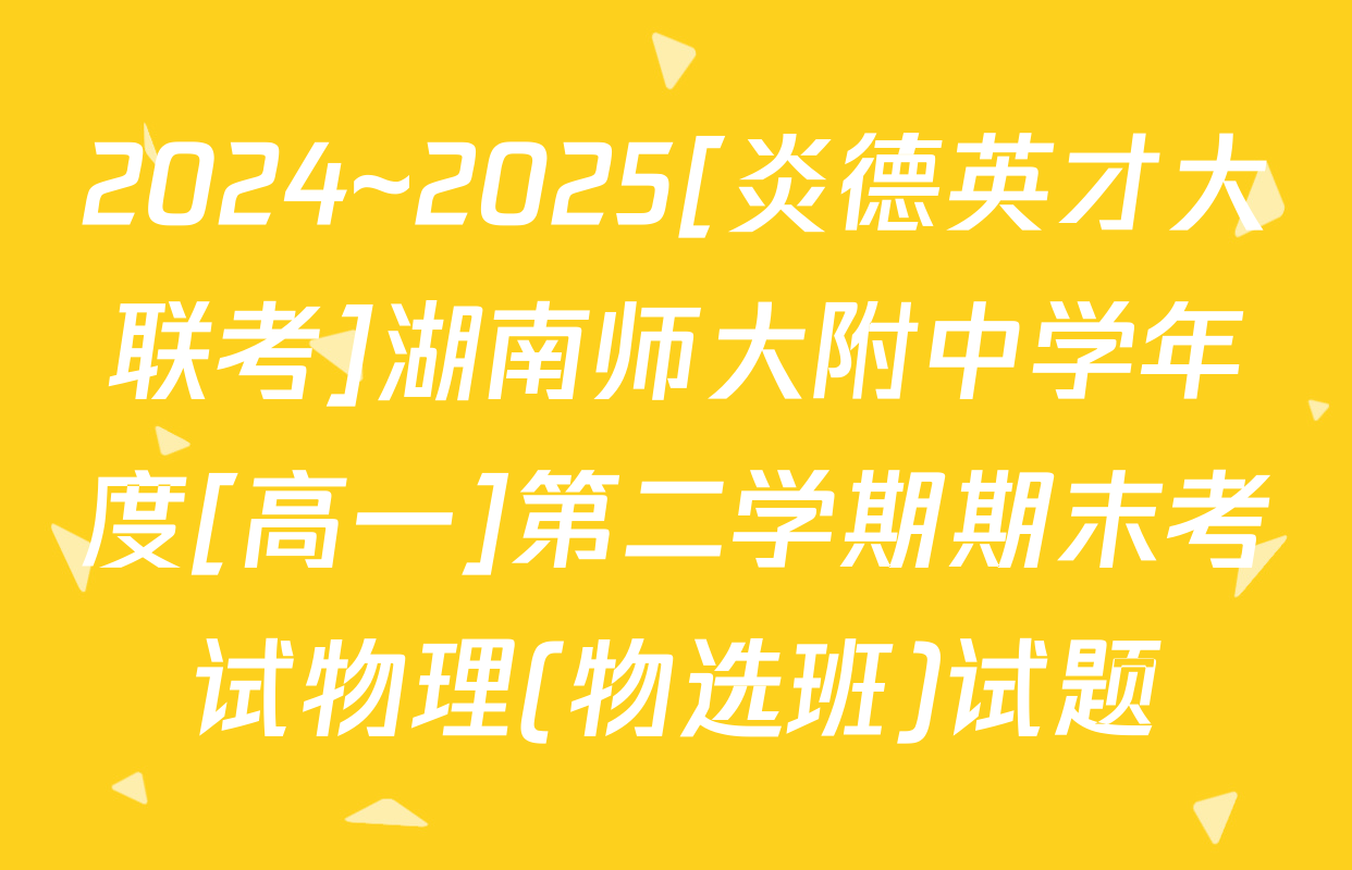 2024~2025[炎德英才大联考]湖南师大附中学年度[高一]第二学期期末考试物理(物选班)试题