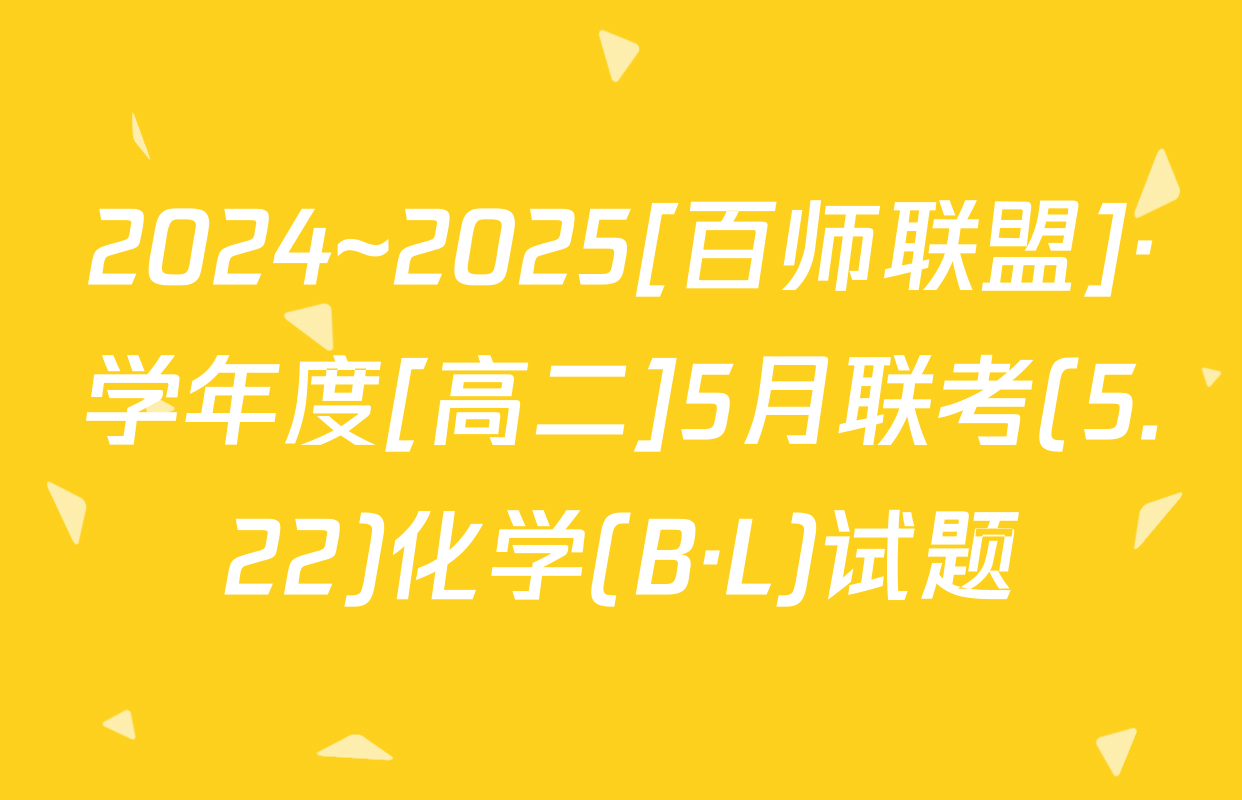 2024~2025[百师联盟]·学年度[高二]5月联考(5.22)化学(B·L)试题