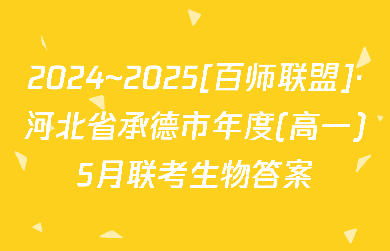 2024~2025[百师联盟]·河北省承德市年度(高一)5月联考生物答案
