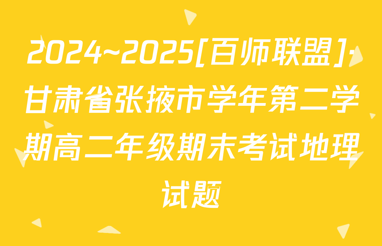 2024~2025[百师联盟]·甘肃省张掖市学年第二学期高二年级期末考试地理试题