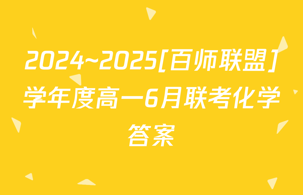 2024~2025[百师联盟]学年度高一6月联考化学答案