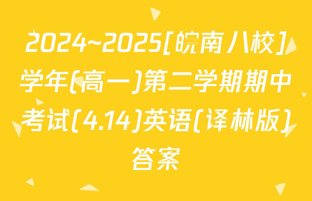 2024~2025[皖南八校]学年(高一)第二学期期中考试(4.14)英语(译林版)答案