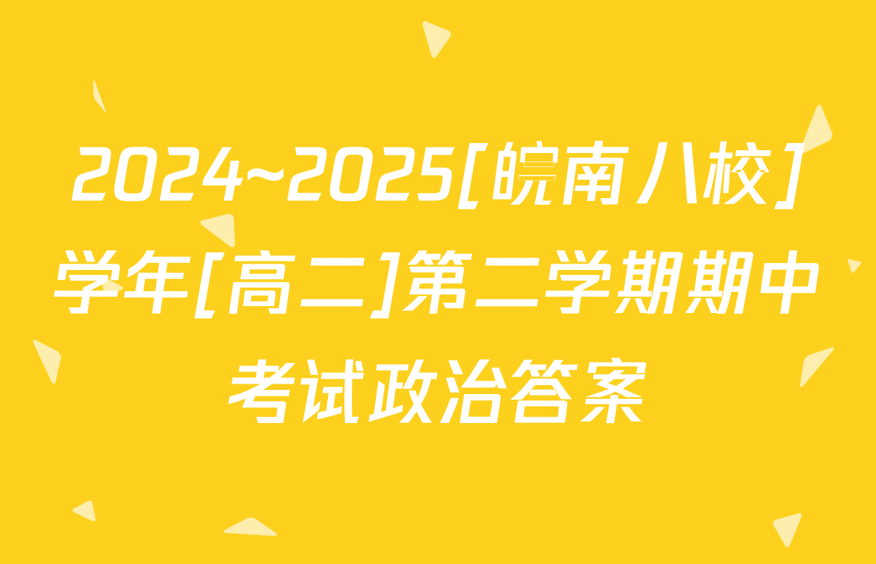 2024~2025[皖南八校]学年[高二]第二学期期中考试政治答案