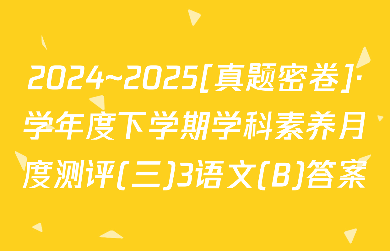 2024~2025[真题密卷]·学年度下学期学科素养月度测评(三)3语文(B)答案