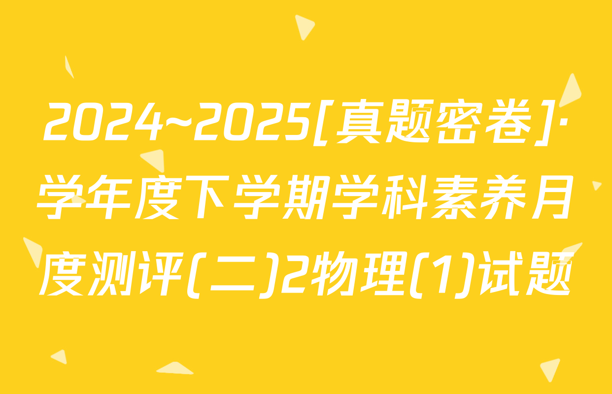 2024~2025[真题密卷]·学年度下学期学科素养月度测评(二)2物理(1)试题