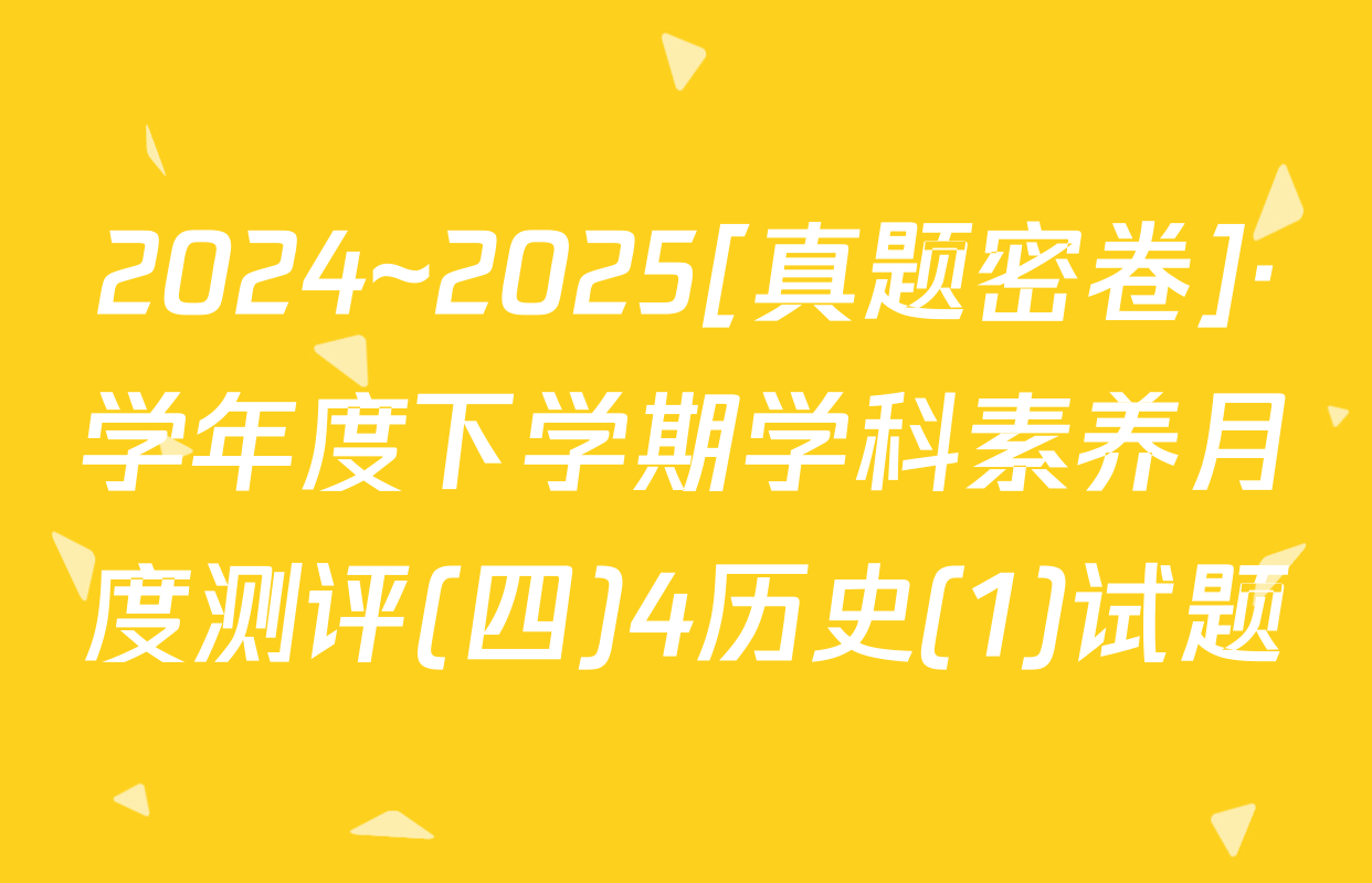 2024~2025[真题密卷]·学年度下学期学科素养月度测评(四)4历史(1)试题