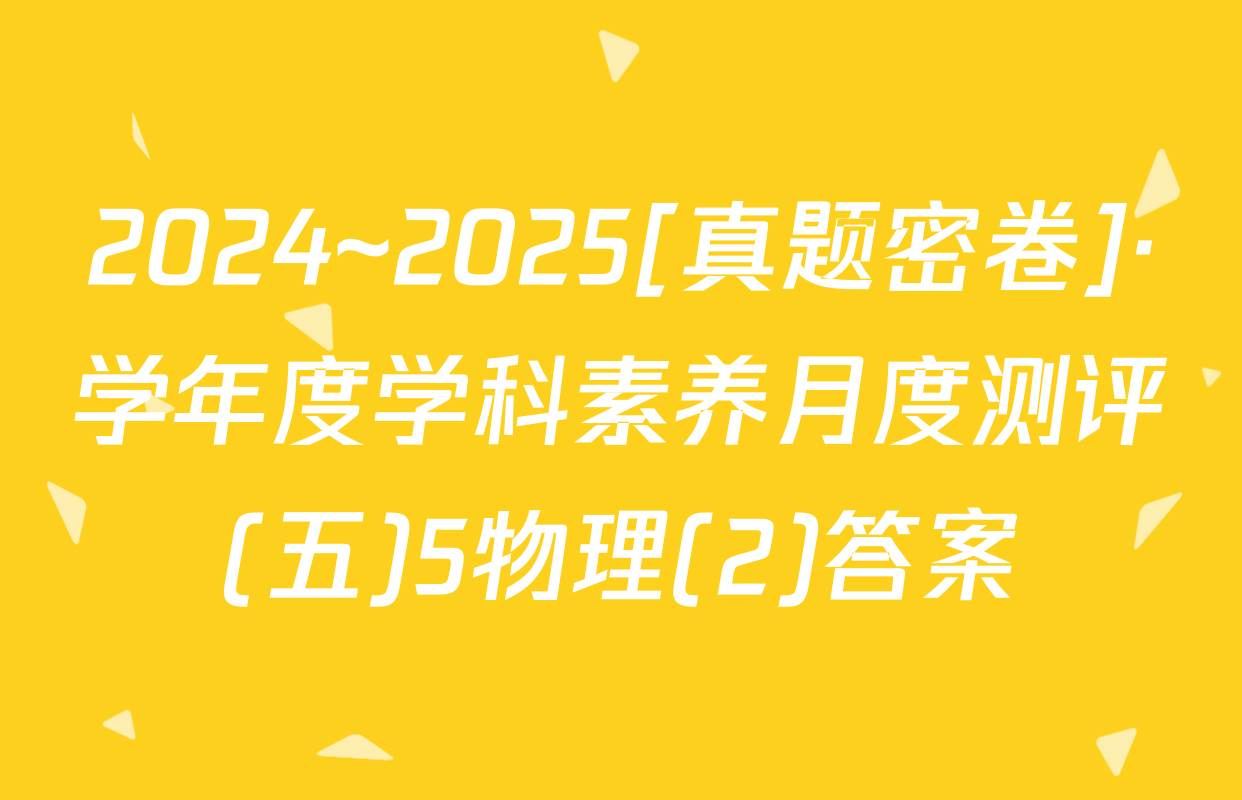 2024~2025[真题密卷]·学年度学科素养月度测评(五)5物理(2)答案