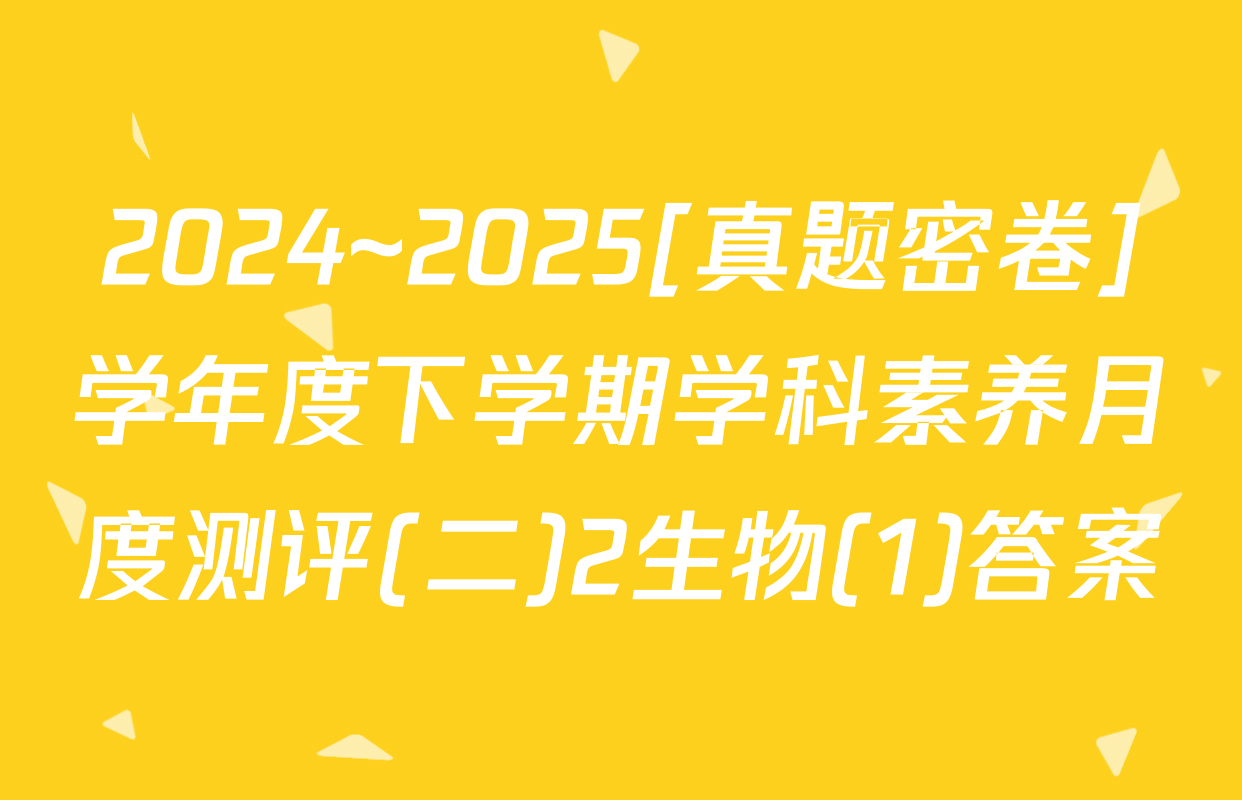 2024~2025[真题密卷]学年度下学期学科素养月度测评(二)2生物(1)答案