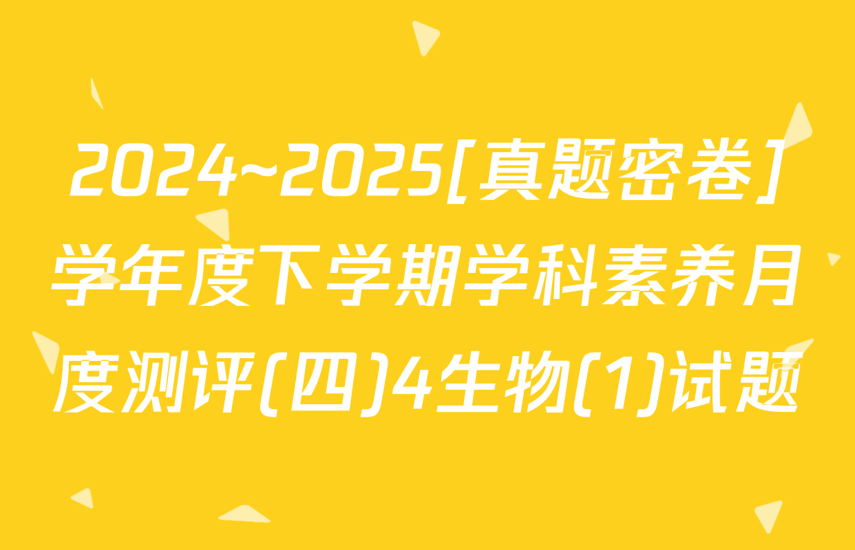 2024~2025[真题密卷]学年度下学期学科素养月度测评(四)4生物(1)试题