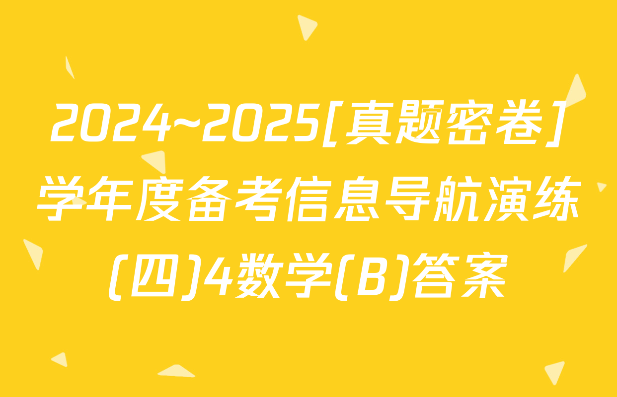 2024~2025[真题密卷]学年度备考信息导航演练(四)4数学(B)答案