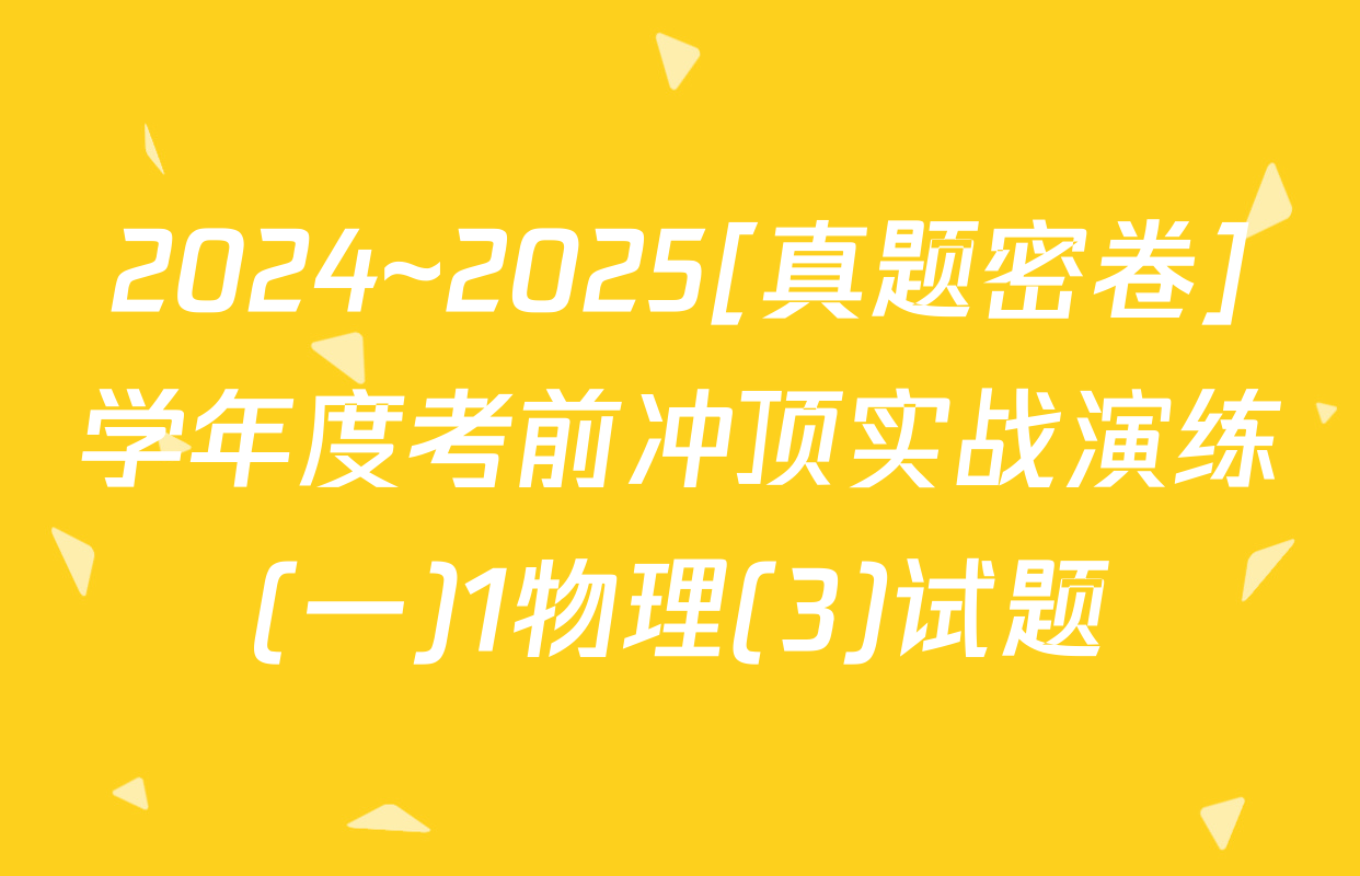 2024~2025[真题密卷]学年度考前冲顶实战演练(一)1物理(3)试题