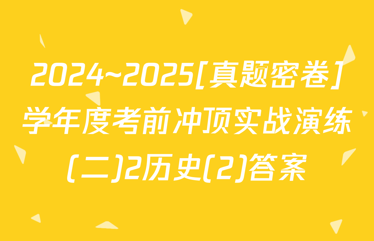 2024~2025[真题密卷]学年度考前冲顶实战演练(二)2历史(2)答案