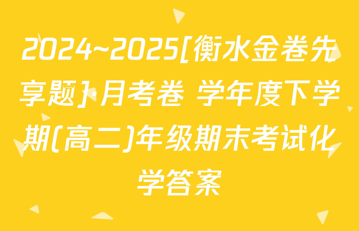 2024~2025[衡水金卷先享题]·月考卷 学年度下学期(高二)年级期末考试化学答案