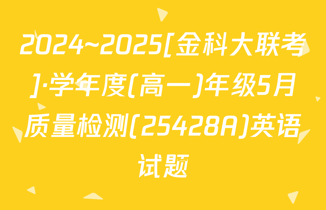 2024~2025[金科大联考]·学年度(高一)年级5月质量检测(25428A)英语试题
