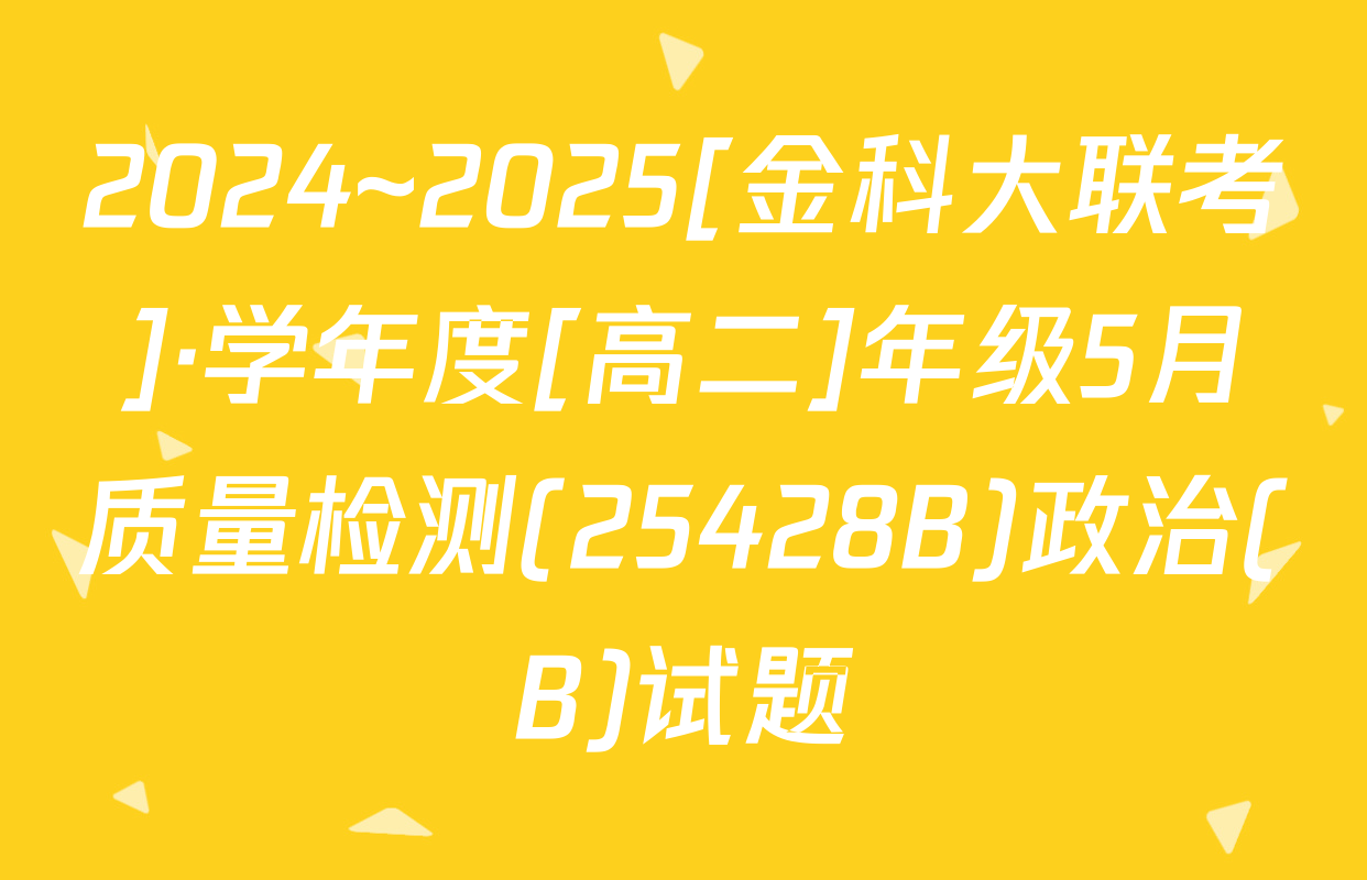 2024~2025[金科大联考]·学年度[高二]年级5月质量检测(25428B)政治(B)试题