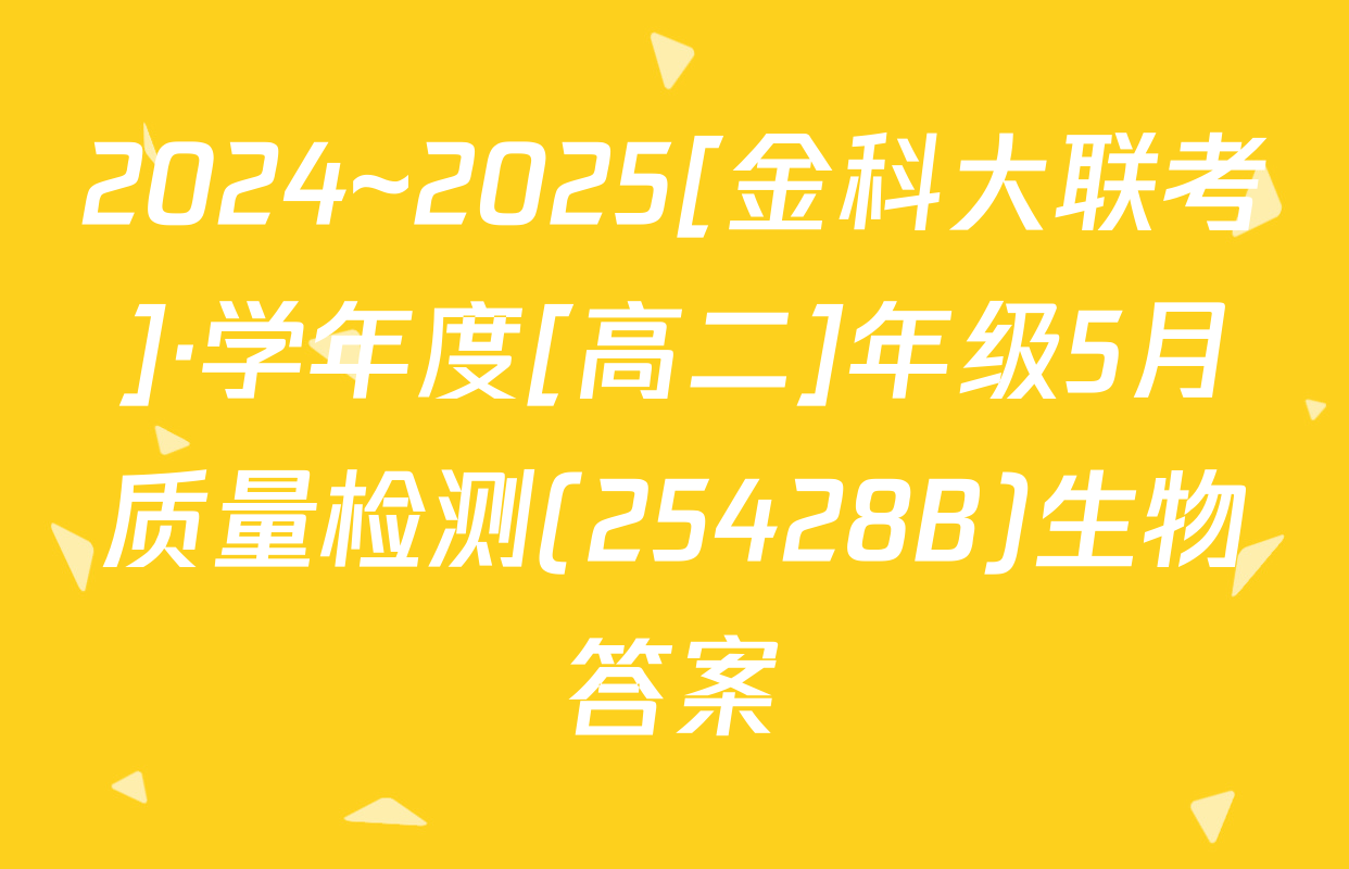 2024~2025[金科大联考]·学年度[高二]年级5月质量检测(25428B)生物答案