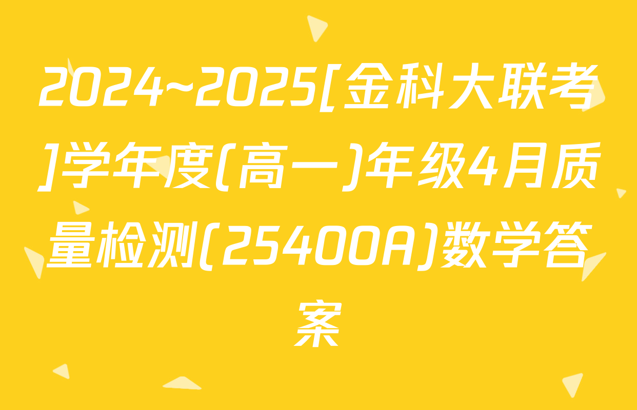 2024~2025[金科大联考]学年度(高一)年级4月质量检测(25400A)数学答案