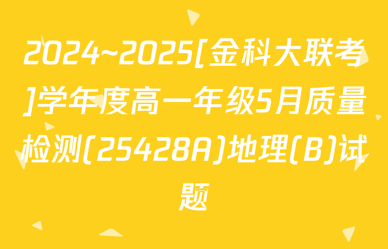 2024~2025[金科大联考]学年度高一年级5月质量检测(25428A)地理(B)试题