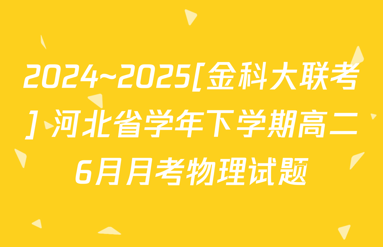2024~2025[金科大联考] 河北省学年下学期高二6月月考物理试题