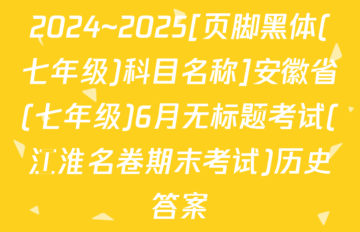 2024~2025[页脚黑体(七年级)科目名称]安徽省(七年级)6月无标题考试(江淮名卷期末考试)历史答案