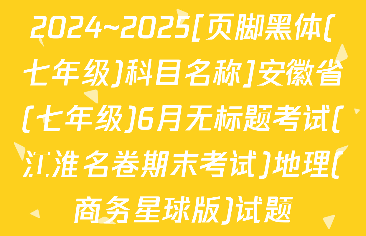 2024~2025[页脚黑体(七年级)科目名称]安徽省(七年级)6月无标题考试(江淮名卷期末考试)地理(商务星球版)试题