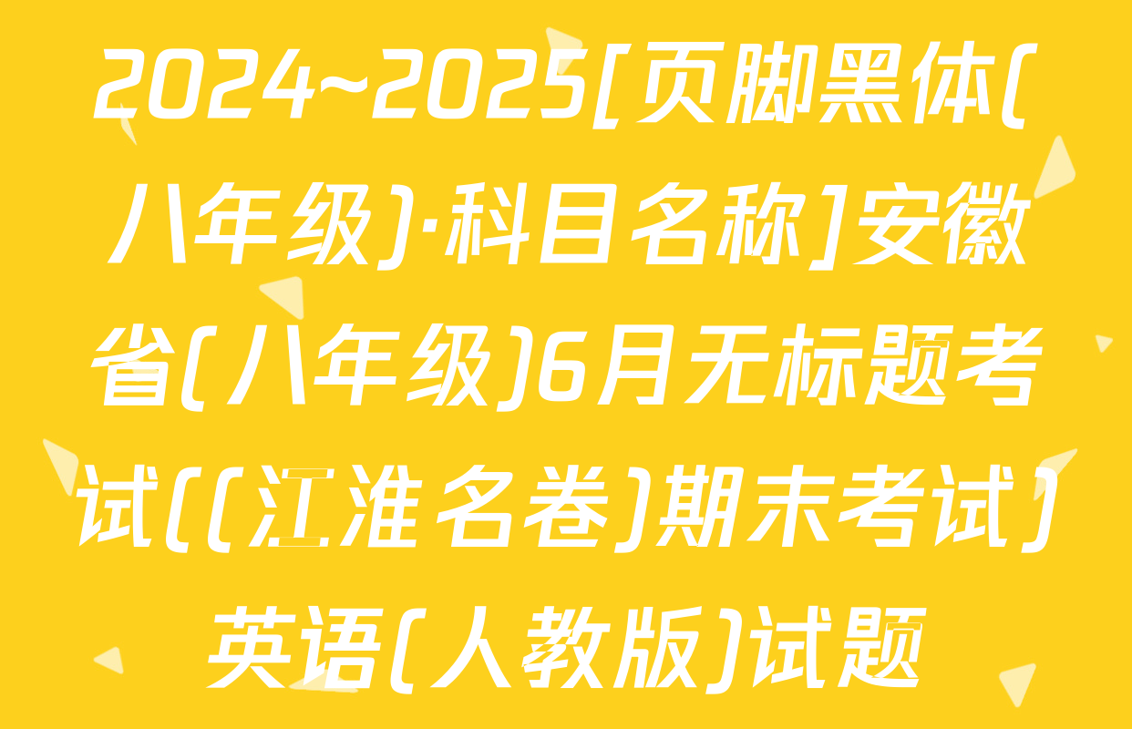 2024~2025[页脚黑体(八年级)·科目名称]安徽省(八年级)6月无标题考试((江淮名卷)期末考试)英语(人教版)试题