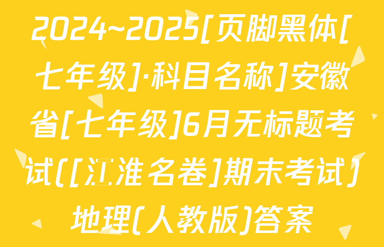 2024~2025[页脚黑体[七年级]·科目名称]安徽省[七年级]6月无标题考试([江淮名卷]期末考试)地理(人教版)答案