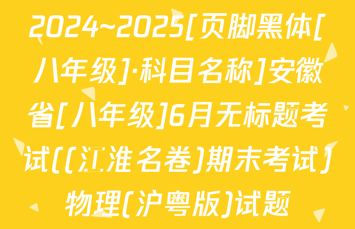 2024~2025[页脚黑体[八年级]·科目名称]安徽省[八年级]6月无标题考试((江淮名卷)期末考试)物理(沪粤版)试题