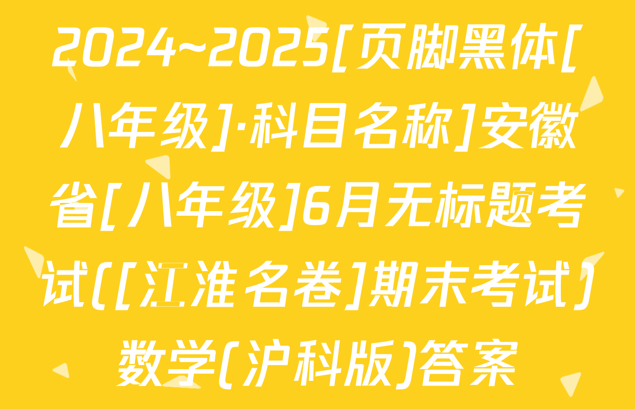 2024~2025[页脚黑体[八年级]·科目名称]安徽省[八年级]6月无标题考试([江淮名卷]期末考试)数学(沪科版)答案