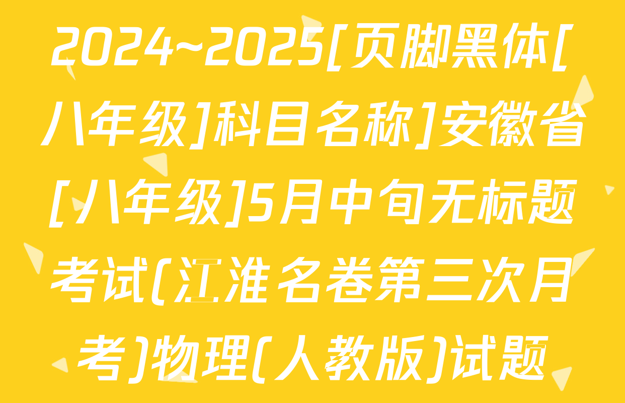 2024~2025[页脚黑体[八年级]科目名称]安徽省[八年级]5月中旬无标题考试(江淮名卷第三次月考)物理(人教版)试题