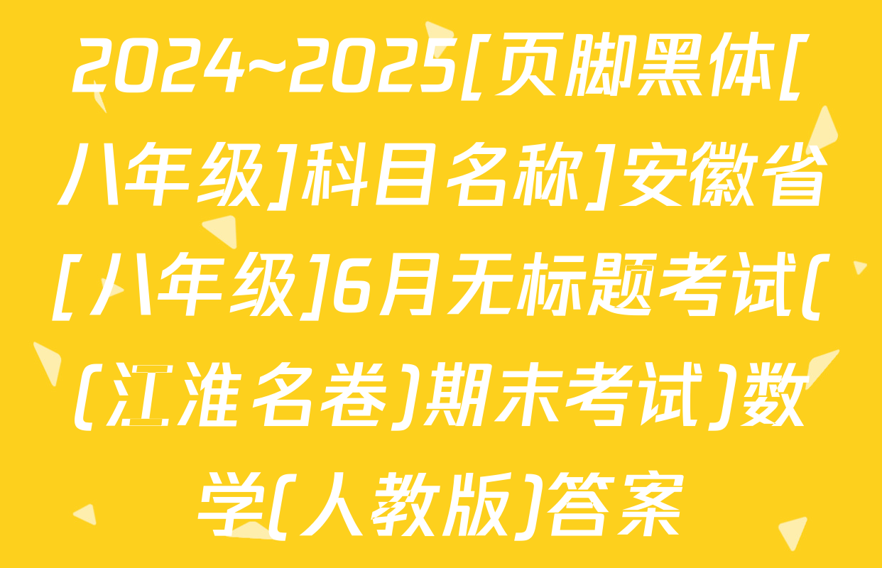 2024~2025[页脚黑体[八年级]科目名称]安徽省[八年级]6月无标题考试((江淮名卷)期末考试)数学(人教版)答案