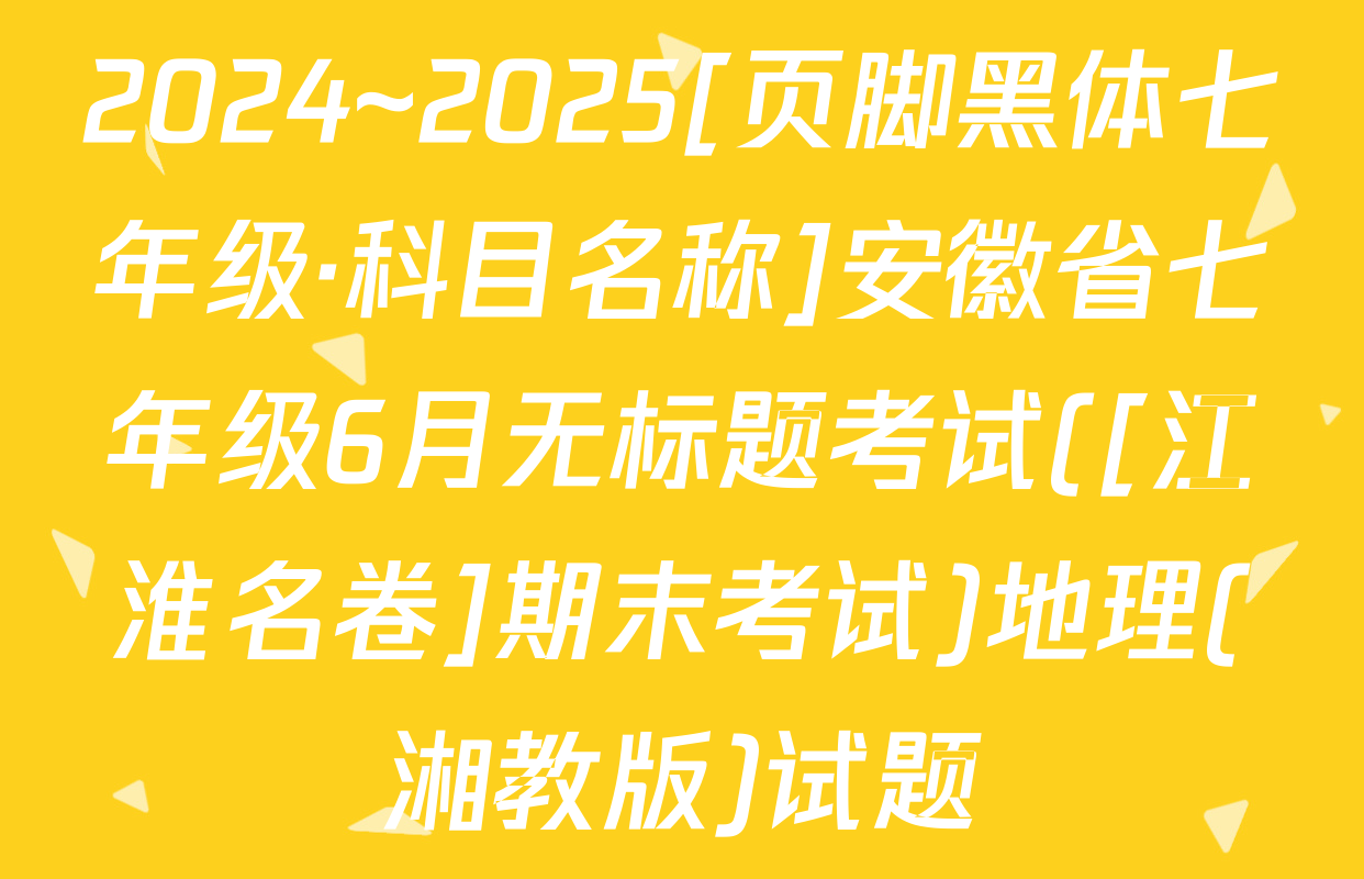 2024~2025[页脚黑体七年级·科目名称]安徽省七年级6月无标题考试([江淮名卷]期末考试)地理(湘教版)试题