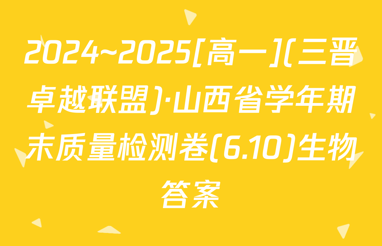 2024~2025[高一](三晋卓越联盟)·山西省学年期末质量检测卷(6.10)生物答案