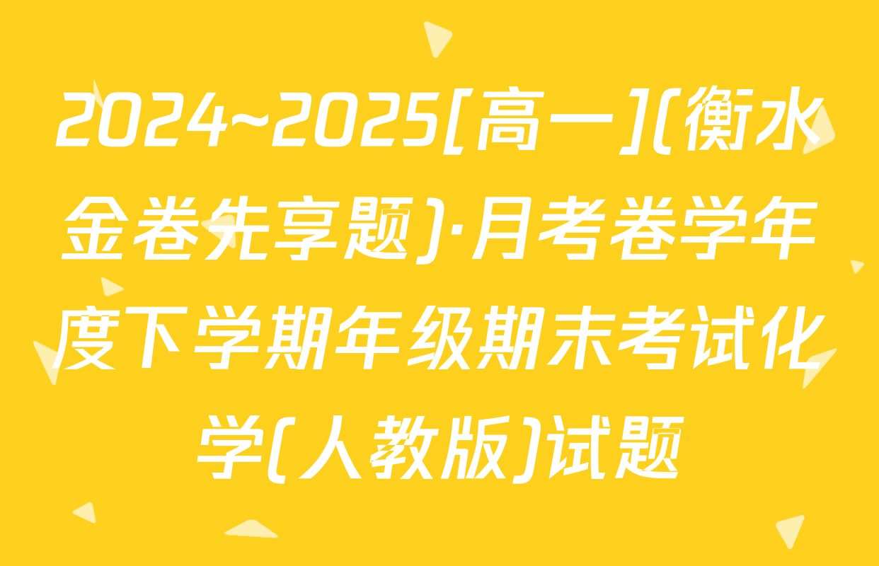 2024~2025[高一](衡水金卷先享题)·月考卷学年度下学期年级期末考试化学(人教版)试题