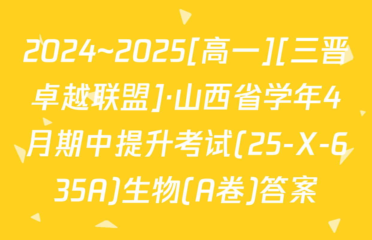 2024~2025[高一][三晋卓越联盟]·山西省学年4月期中提升考试(25-X-635A)生物(A卷)答案