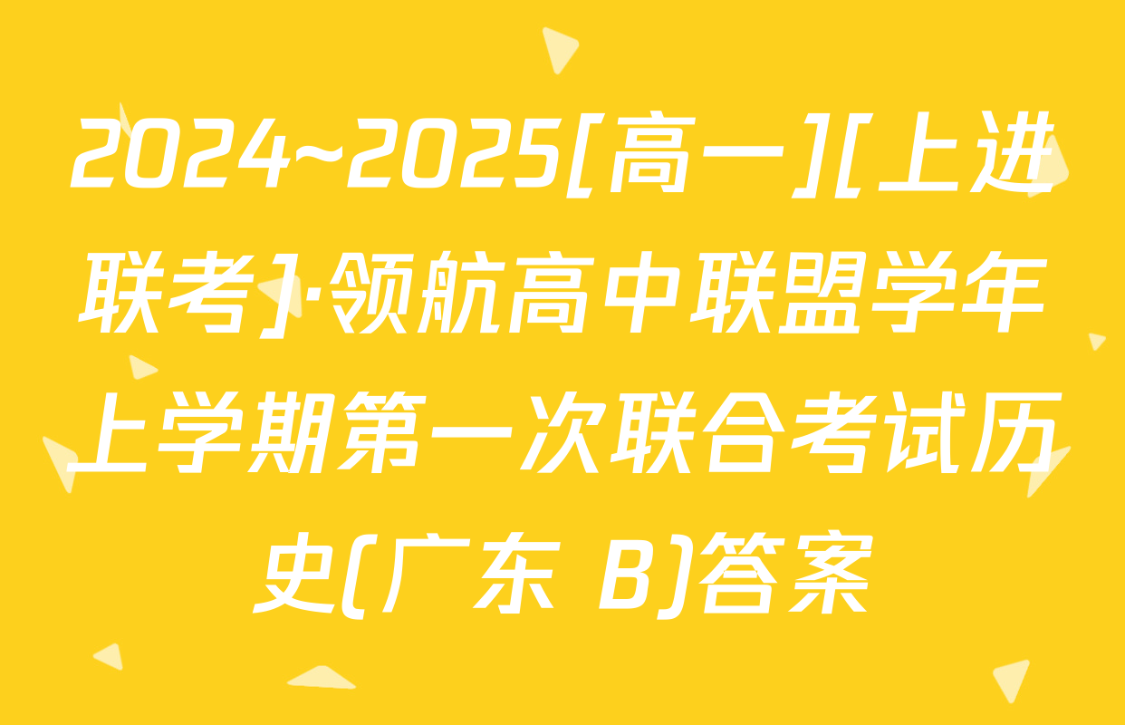 2024~2025[高一][上进联考]·领航高中联盟学年上学期第一次联合考试历史(广东 B)答案